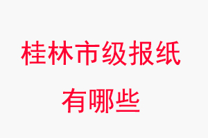 桂林報紙有哪些，桂林市級報紙有哪些找我要登報網
