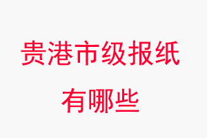 貴港報(bào)紙有哪些,貴港市級(jí)報(bào)紙有哪些找我要登報(bào)網(wǎng)