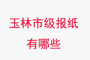 玉林報(bào)紙有哪些,玉林市級(jí)報(bào)紙有哪些找我要登報(bào)網(wǎng)
