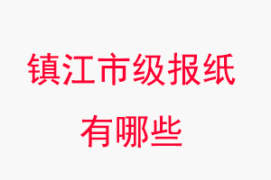 鎮江報紙有哪些，鎮江市級報紙有哪些找我要登報網