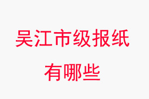 吳江報紙有哪些,吳江市級報紙有哪些找我要登報網