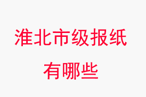 淮北報紙有哪些，淮北市級報紙有哪些找我要登報網