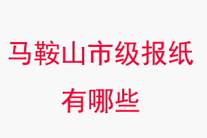 馬鞍山報紙有哪些,馬鞍山市級報紙有哪些找我要登報網
