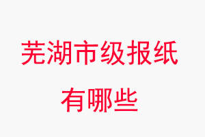 蕪湖報(bào)紙有哪些,蕪湖市級(jí)報(bào)紙有哪些找我要登報(bào)網(wǎng)