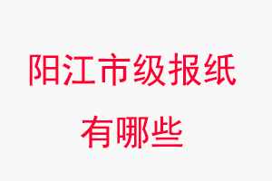 陽江報(bào)紙有哪些，陽江市級(jí)報(bào)紙有哪些找我要登報(bào)網(wǎng)