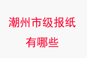 潮州報紙有哪些，潮州市級報紙有哪些找我要登報網(wǎng)
