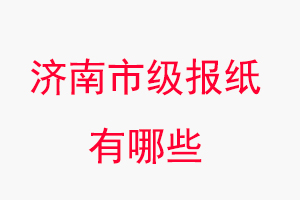 濟南報紙有哪些，濟南市級報紙有哪些找我要登報網