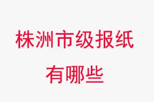 株洲報紙有哪些，株洲市級報紙有哪些找我要登報網(wǎng)