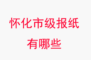 懷化報紙有哪些，懷化市級報紙有哪些找我要登報網
