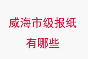 威海報紙有哪些,威海市級報紙有哪些找我要登報網(wǎng)