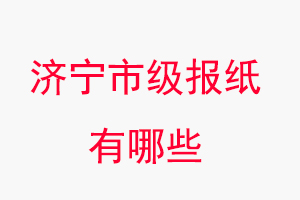 濟寧報紙有哪些，濟寧市級報紙有哪些找我要登報網(wǎng)
