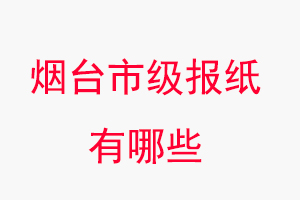 煙臺(tái)報(bào)紙有哪些，煙臺(tái)市級(jí)報(bào)紙有哪些找我要登報(bào)網(wǎng)