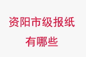 資陽報紙有哪些，資陽市級報紙有哪些找我要登報網(wǎng)