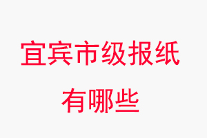 宜賓報(bào)紙有哪些，宜賓市級(jí)報(bào)紙有哪些找我要登報(bào)網(wǎng)