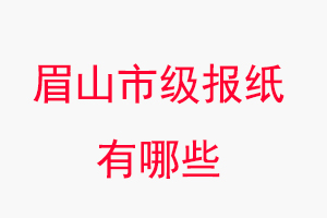 眉山報紙有哪些，眉山市級報紙有哪些找我要登報網