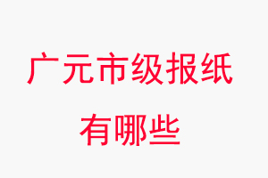 廣元報紙有哪些，廣元市級報紙有哪些找我要登報網