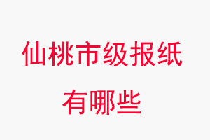 仙桃報紙有哪些,仙桃市級報紙有哪些找我要登報網