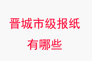 晉城報(bào)紙有哪些，晉城市級(jí)報(bào)紙有哪些找我要登報(bào)網(wǎng)