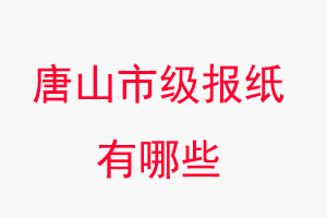 唐山報紙有哪些,唐山市級報紙有哪些找我要登報網(wǎng)