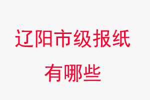 遼陽報紙有哪些,遼陽市級報紙有哪些找我要登報網
