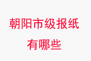 朝陽報紙有哪些，朝陽市級報紙有哪些找我要登報網
