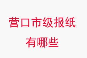 營口報紙有哪些,營口市級報紙有哪些找我要登報網