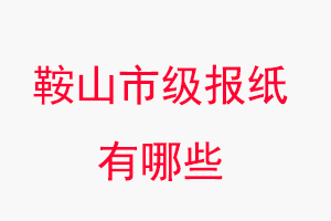 鞍山報紙有哪些,鞍山市級報紙有哪些找我要登報網(wǎng)
