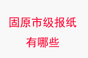 固原報紙有哪些,固原市級報紙有哪些找我要登報網(wǎng)