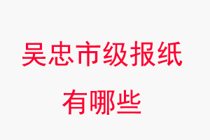 吳忠報(bào)紙有哪些,吳忠市級報(bào)紙有哪些找我要登報(bào)網(wǎng)