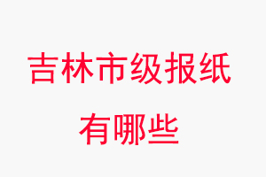 吉林報紙有哪些，吉林市級報紙有哪些找我要登報網