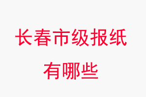 長春報紙有哪些，長春市級報紙有哪些找我要登報網