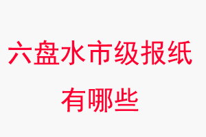 六盤水報紙有哪些,六盤水市級報紙有哪些找我要登報網(wǎng)