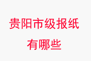 貴陽報紙有哪些,貴陽市級報紙有哪些找我要登報網
