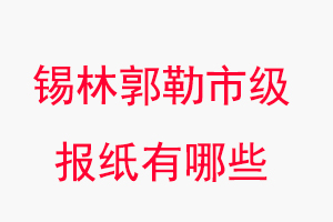 錫林郭勒報(bào)紙有哪些，錫林郭勒市級報(bào)紙有哪些找我要登報(bào)網(wǎng)