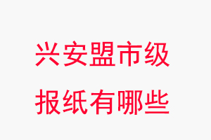 興安盟報(bào)紙有哪些,興安盟市級報(bào)紙有哪些找我要登報(bào)網(wǎng)