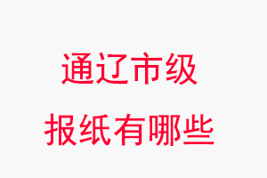 通遼報紙有哪些，通遼市級報紙有哪些找我要登報網