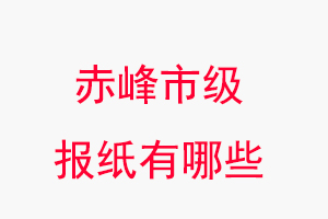 赤峰報紙有哪些,赤峰市級報紙有哪些找我要登報網