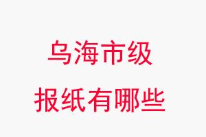 烏海報紙有哪些，烏海市級報紙有哪些找我要登報網