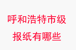 呼和浩特報紙有哪些，呼和浩特市級報紙有哪些找我要登報網(wǎng)