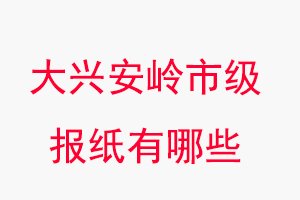 大興安嶺報(bào)紙有哪些，大興安嶺市級(jí)報(bào)紙有哪些找我要登報(bào)網(wǎng)
