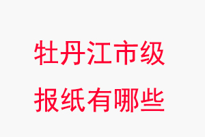 牡丹江報(bào)紙有哪些，牡丹江市級報(bào)紙有哪些找我要登報(bào)網(wǎng)