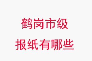 鶴崗報紙有哪些,鶴崗市級報紙有哪些找我要登報網