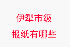 伊犁報(bào)紙有哪些,伊犁市級報(bào)紙有哪些找我要登報(bào)網(wǎng)