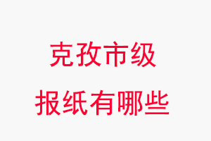 克孜報紙有哪些,克孜市級報紙有哪些找我要登報網