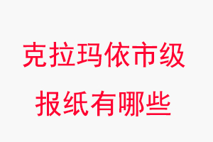 克拉瑪依報紙有哪些,克拉瑪依市級報紙有哪些找我要登報網