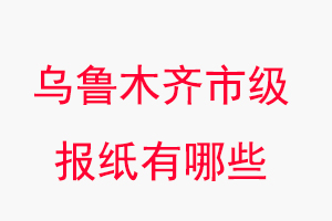 烏魯木齊報紙有哪些，烏魯木齊市級報紙有哪些找我要登報網
