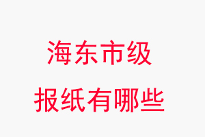 海東報(bào)紙有哪些,海東市級(jí)報(bào)紙有哪些找我要登報(bào)網(wǎng)