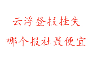 云浮登報掛失，云浮登報掛失哪個報社最便宜找我要登報網