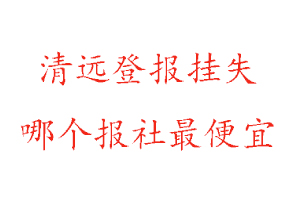 清遠登報掛失，清遠登報掛失哪個報社最便宜找我要登報網(wǎng)