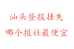 汕頭登報掛失，汕頭登報掛失哪個報社最便宜找我要登報網
